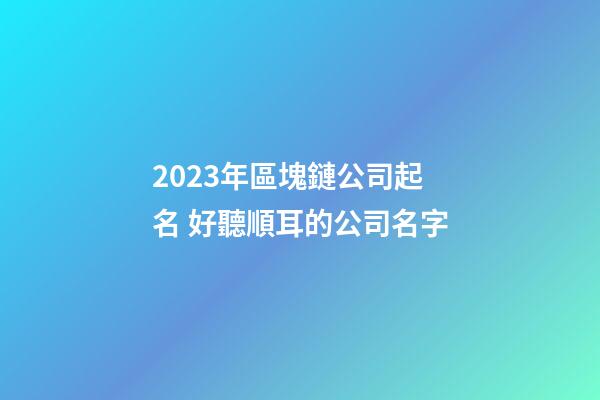 2023年區塊鏈公司起名 好聽順耳的公司名字
